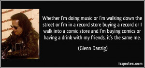 ... or having a drink with my friends, it's the same me. - Glenn Danzig