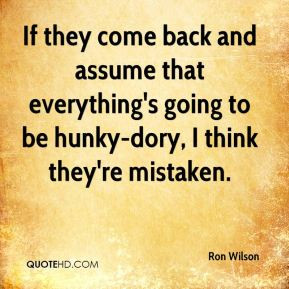 If they come back and assume that everything's going to be hunky-dory ...