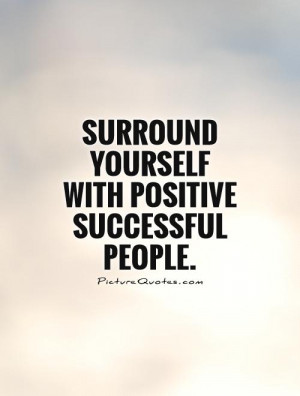 Surround yourself with positive successful people.