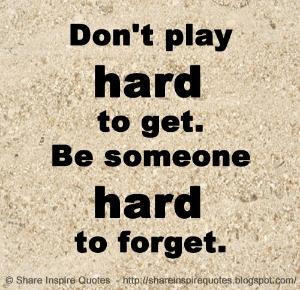 Don't play hard to get. Be someone hard to forget. | Share Inspire ...