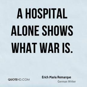 Erich Maria Remarque - A hospital alone shows what war is.
