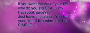 you want me out of your life why do you still STALK my Facebook page ...