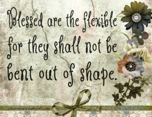 Blessed are the flexible for they shall not be bent out of shape.
