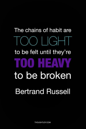... be felt until they are too heavy to be broken.” — Bertrand Russell