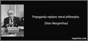 Propaganda replaces moral philosophy. - Hans Morgenthau
