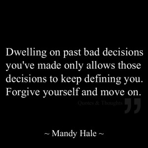 Dwelling on past bad decisions you've made only allows those decisions ...