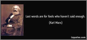 Last words are for fools who haven't said enough. - Karl Marx