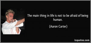 ... main thing in life is not to be afraid of being human. - Aaron Carter