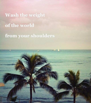 Wash the weight of the world from your shoulders.