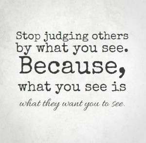 Stop judging others by what you see. Because, what you see is what ...