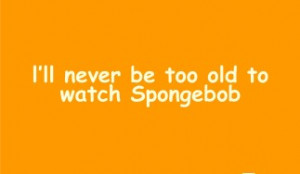 Famous teenager quotes I'll never be too old to watch Spongebob