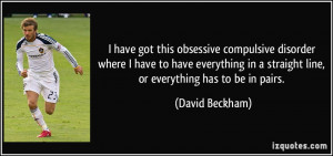 have got this obsessive compulsive disorder where I have to have ...