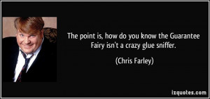 ... know the Guarantee Fairy isn't a crazy glue sniffer. - Chris Farley