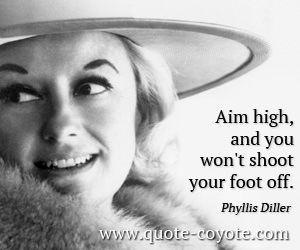 Phyllis-Diller - Aim high, and you won't shoot your foot off.