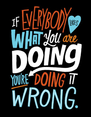 If everybody likes what you are doing, you are doing it wrong.
