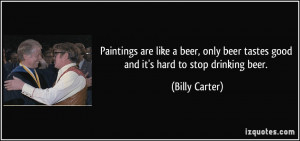 ... beer tastes good and it's hard to stop drinking beer. - Billy Carter