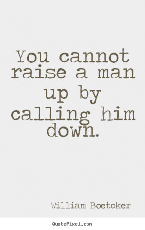 ... man up by calling him down. William Boetcker good motivational quotes