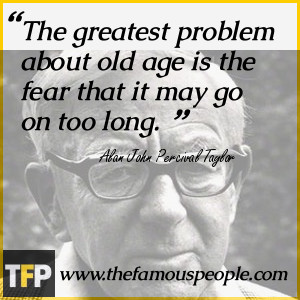 The greatest problem about old age is the fear that it may go on too ...