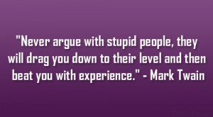 Never argue with stupid people, they will drag you down to their ...