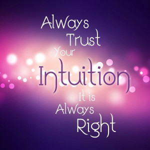 Always trust your intuition. It is always right!