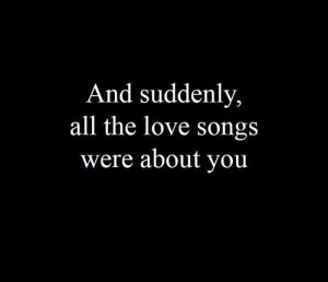 And suddenly, all the love songs were about you.