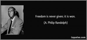 Freedom is never given; it is won. - A. Philip Randolph