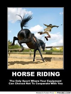 Riding... the only sport where the equipment can choose not to ...