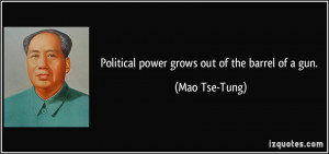 Political power grows out of the barrel of a gun. - Mao Tse-Tung
