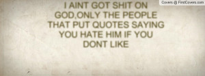 AINT GOT SHIT ON GOD,ONLY THE PEOPLE THAT PUT QUOTES SAYING YOU HATE ...