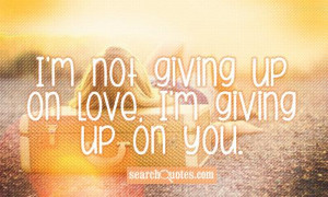 not giving up on love, I'm giving up on you.