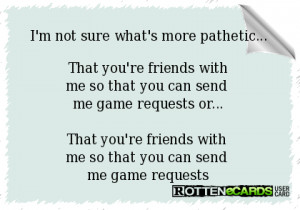 ...That you're friends withme so that you can send me game requests ...
