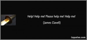 Help! Help me! Please help me! Help me! - James Clavell