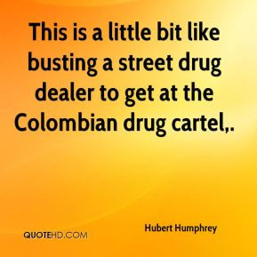 ... like busting a street drug dealer to get at the Colombian drug cartel