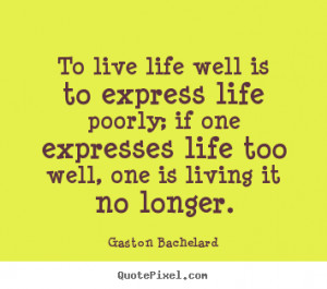 Gaston Bachelard picture quotes - To live life well is to express life ...