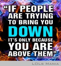 If people are trying to bring you down it's only because you are above ...