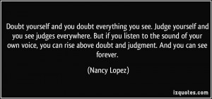 Doubt yourself and you doubt everything you see. Judge yourself and ...