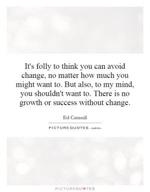 It's folly to think you can avoid change, no matter how much you might ...
