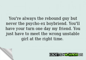 You're always the rebound guy but never the psycho-ex boybriend. You ...