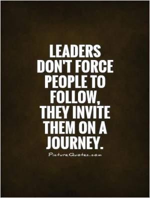 Leaders don't force people to follow, they invite them on a journey.