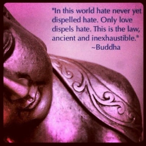 In this world hate never yet dispelled hate. Only love dispels hate ...
