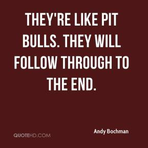 ... Bochman - They're like pit bulls. They will follow through to the end
