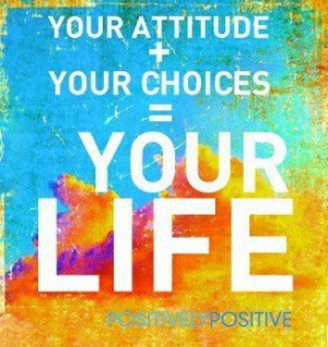 Your Attitude + Your choices = Your life