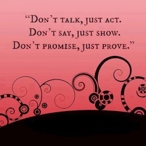 Don't talk, Just act.Don't say, just show.Don't promise, just prove.