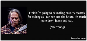 ... see into the future. It's much more down-home and real. - Neil Young