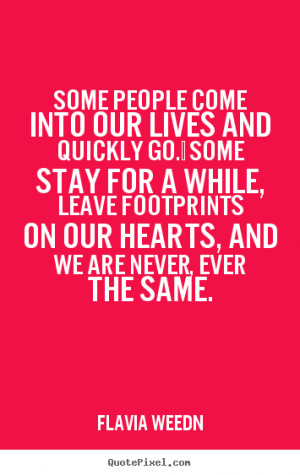 Some people come into our lives and quickly go. Some stay for a while ...