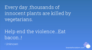 ... innocent plants are killed by vegetarians. Help end the violence...Eat