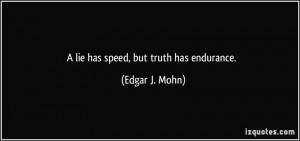 lie has speed, but truth has endurance. - Edgar J. Mohn