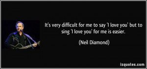 ... love you' but to sing 'I love you' for me is easier. - Neil Diamond