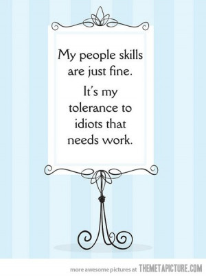 My people skills are just fine, it’s my tolerance to idiots that ...