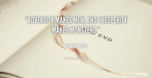 Adversity makes men, and prosperity makes monsters.